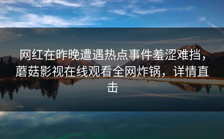 网红在昨晚遭遇热点事件羞涩难挡,蘑菇影视在线观看全网炸锅,详情直击