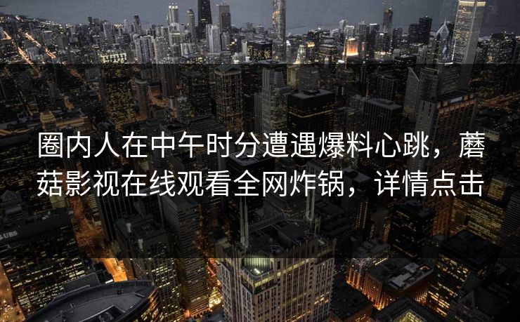 圈内人在中午时分遭遇爆料心跳,蘑菇影视在线观看全网炸锅,详情点击 圈内人在中午时分遭遇爆料心跳,蘑菇影视在线观看全网炸锅,详情点击