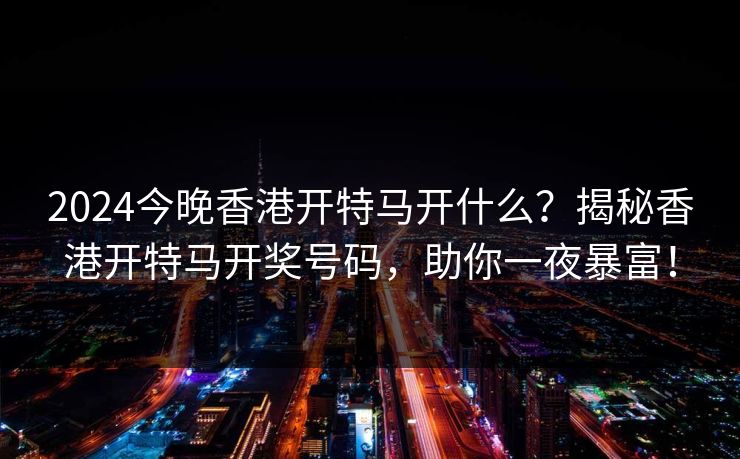 2024今晚香港开特马开什么？揭秘香港开特马开奖号码，助你一夜暴富！