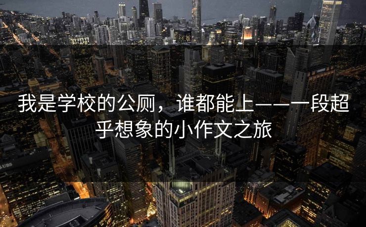 我是学校的公厕,谁都能上——一段超乎想象的小作文之旅 我是学校的公厕,谁都能上——一段超乎想象的小作文之旅
