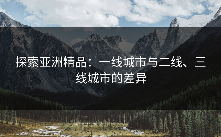 探索亚洲精品：一线城市与二线、三线城市的差异