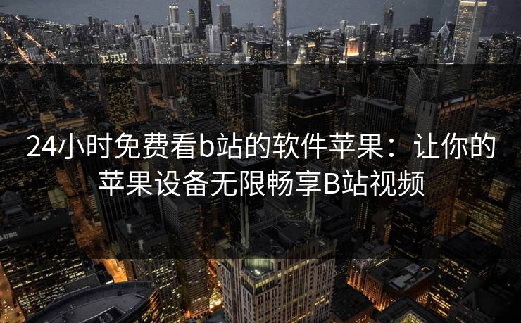 24小时免费看b站的软件苹果：让你的苹果设备无限畅享B站视频