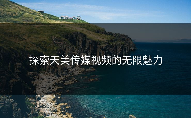 探索天美传媒视频的无限魅力