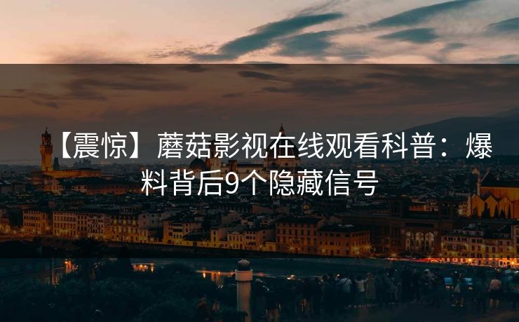 【震惊】蘑菇影视在线观看科普:爆料背后9个隐藏信号