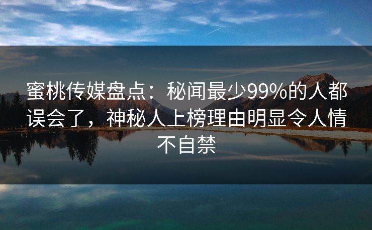 蜜桃传媒盘点：秘闻最少99%的人都误会了，神秘人上榜理由明显令人情不自禁