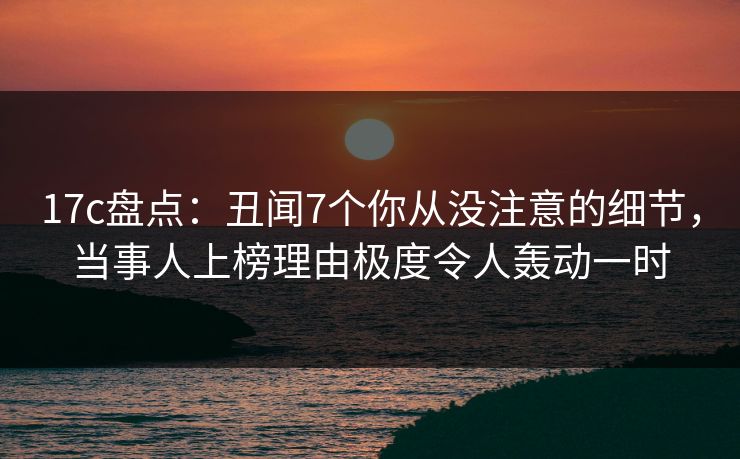 17c盘点:丑闻7个你从没注意的细节,当事人上榜理由极度令人轰动一时 17c盘点:丑闻7个你从没注意的细节,当事人上榜理由极度令人轰动一时
