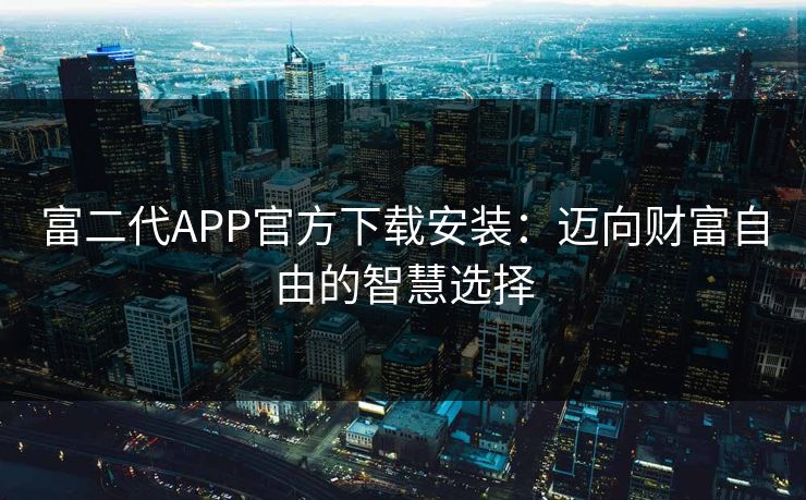 富二代APP官方下载安装：迈向财富自由的智慧选择