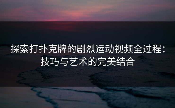 探索打扑克牌的剧烈运动视频全过程：技巧与艺术的完美结合