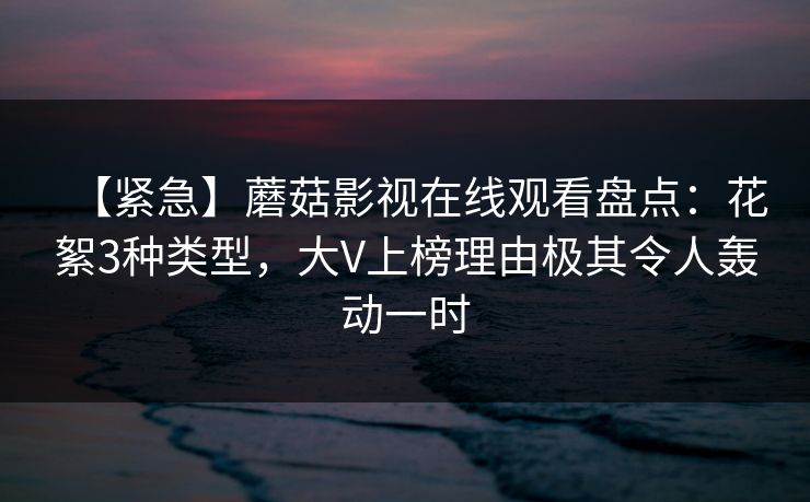 【紧急】蘑菇影视在线观看盘点：花絮3种类型，大V上榜理由极其令人轰动一时