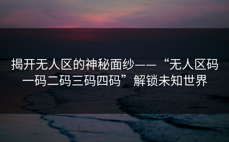 揭开无人区的神秘面纱——“无人区码一码二码三码四码”解锁未知世界