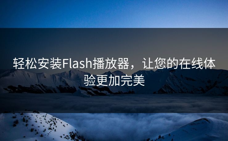 轻松安装Flash播放器，让您的在线体验更加完美