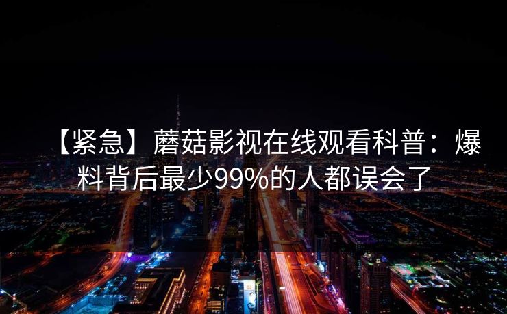 【紧急】蘑菇影视在线观看科普：爆料背后最少99%的人都误会了