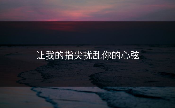 让我的指尖扰乱你的心弦