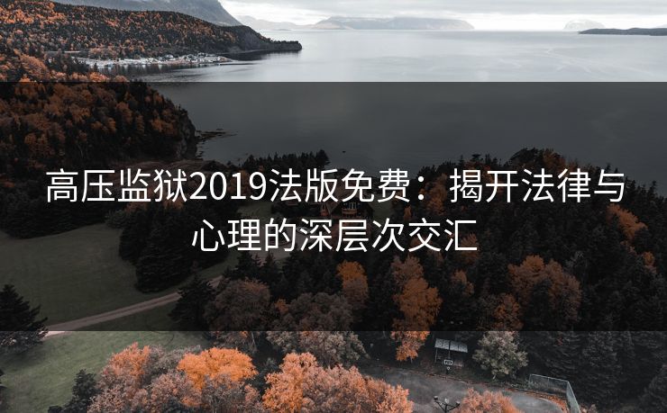 高压监狱2019法版免费:揭开法律与心理的深层次交汇 高压监狱2019法版免费:揭开法律与心理的深层次交汇