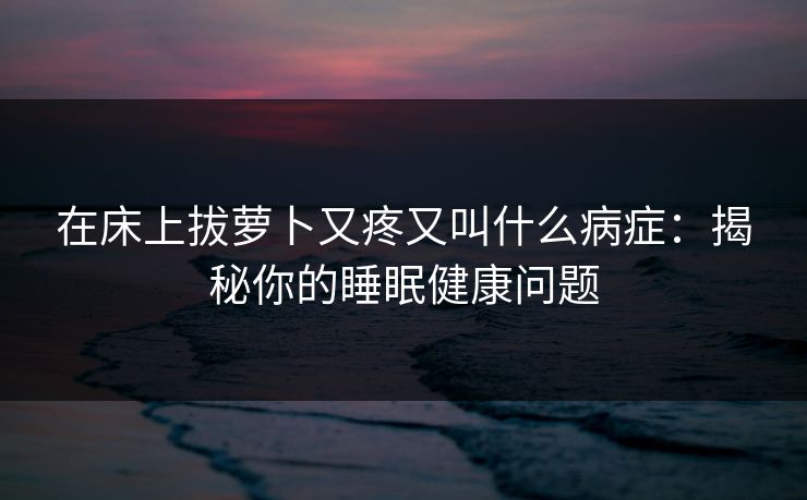在床上拔萝卜又疼又叫什么病症：揭秘你的睡眠健康问题