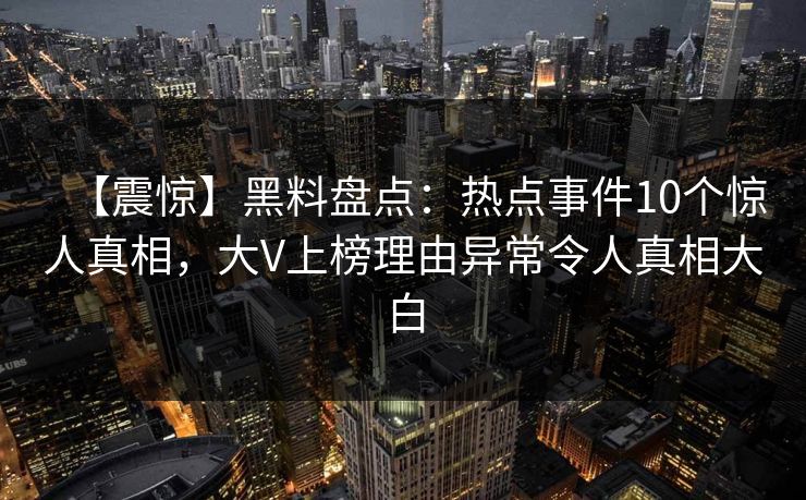 【震惊】黑料盘点：热点事件10个惊人真相，大V上榜理由异常令人真相大白