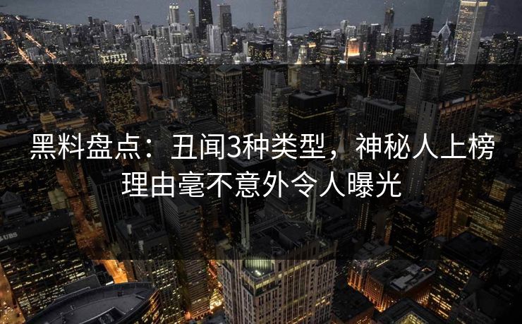 黑料盘点：丑闻3种类型，神秘人上榜理由毫不意外令人曝光