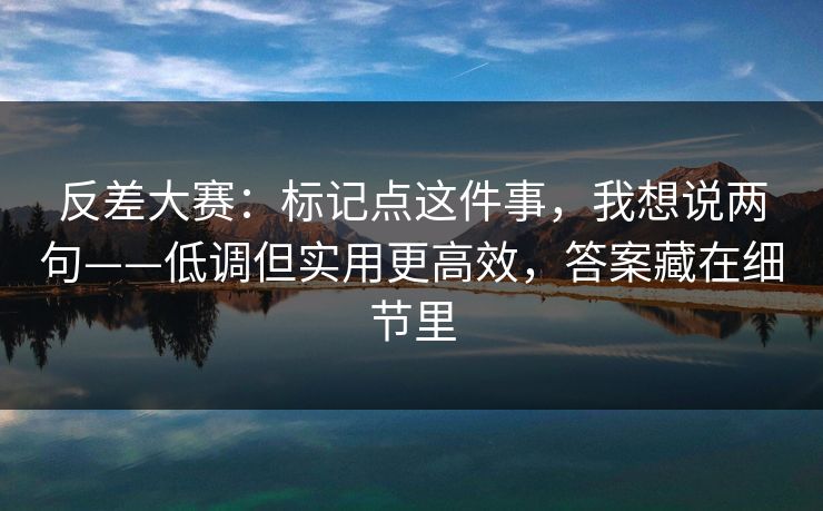 反差大赛：标记点这件事，我想说两句——低调但实用更高效，答案藏在细节里
