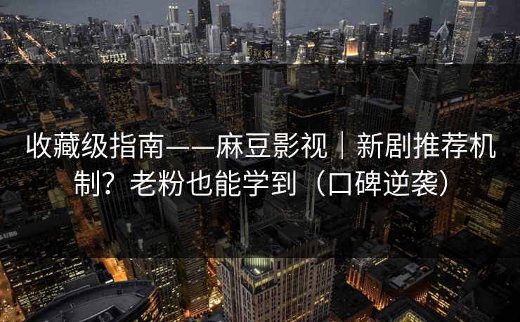 收藏级指南——麻豆影视｜新剧推荐机制？老粉也能学到（口碑逆袭）