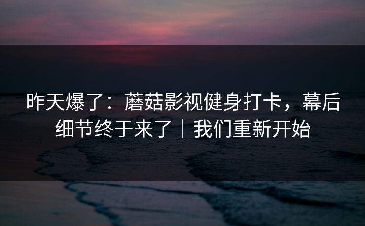 昨天爆了：蘑菇影视健身打卡，幕后细节终于来了｜我们重新开始